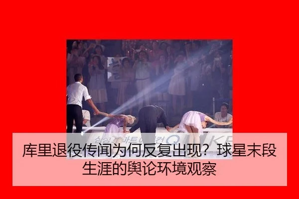 库里退役传闻为何反复出现？球星末段生涯的舆论环境观察